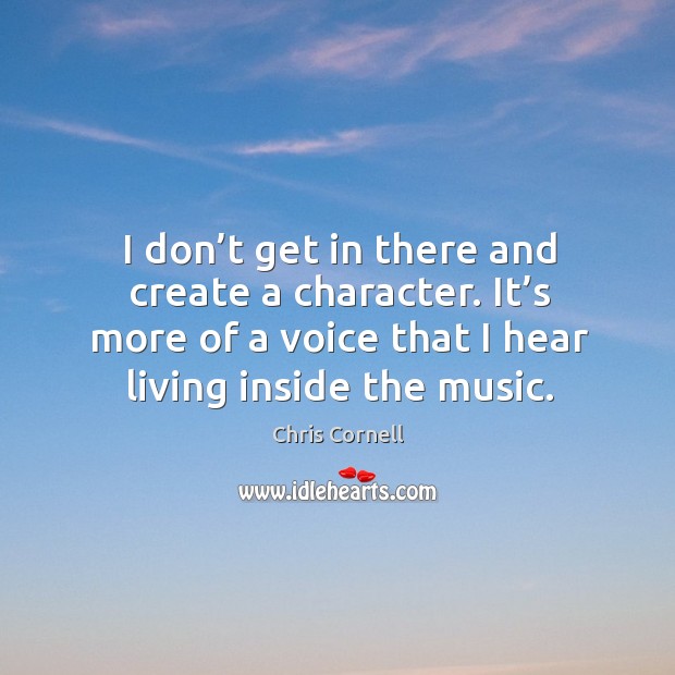 I don’t get in there and create a character. It’s more of a voice that I hear living inside the music. Chris Cornell Picture Quote