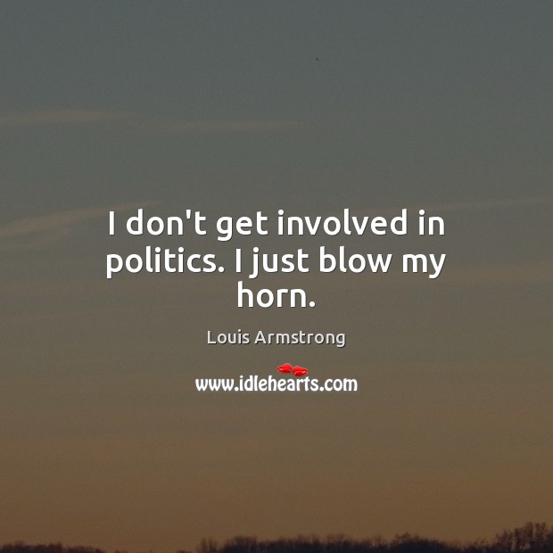 I don’t get involved in politics. I just blow my horn. Louis Armstrong Picture Quote