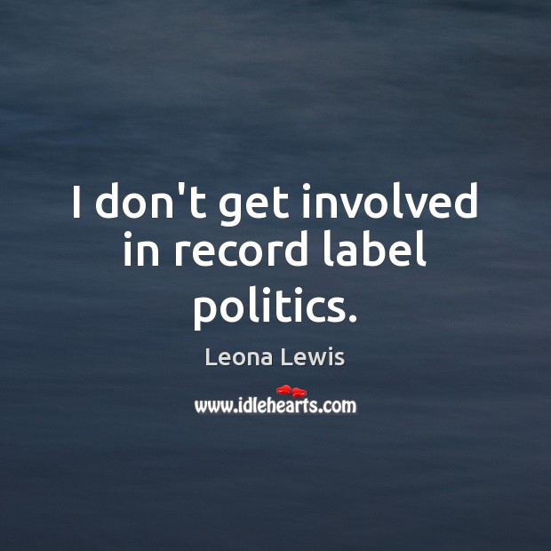 I don’t get involved in record label politics. Leona Lewis Picture Quote