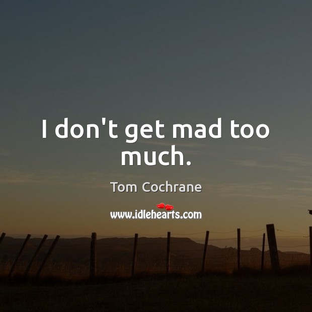I don’t get mad too much. Image