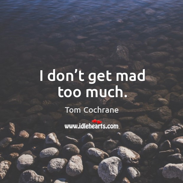 I don’t get mad too much. Tom Cochrane Picture Quote