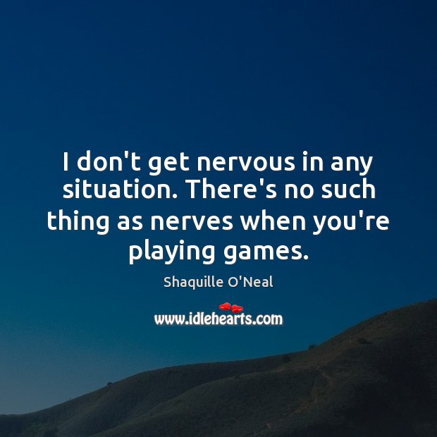 I don’t get nervous in any situation. There’s no such thing as Image