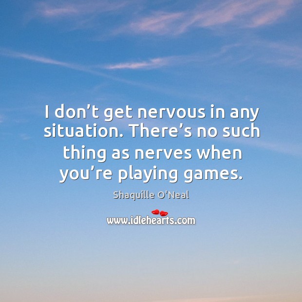 I don’t get nervous in any situation. There’s no such thing as nerves when you’re playing games. Shaquille O’Neal Picture Quote