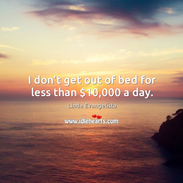 I don’t get out of bed for less than $10,000 a day. Image
