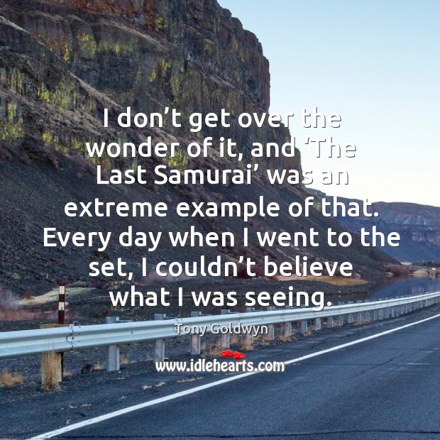 I don’t get over the wonder of it, and ‘the last samurai’ was an extreme example of that. Tony Goldwyn Picture Quote