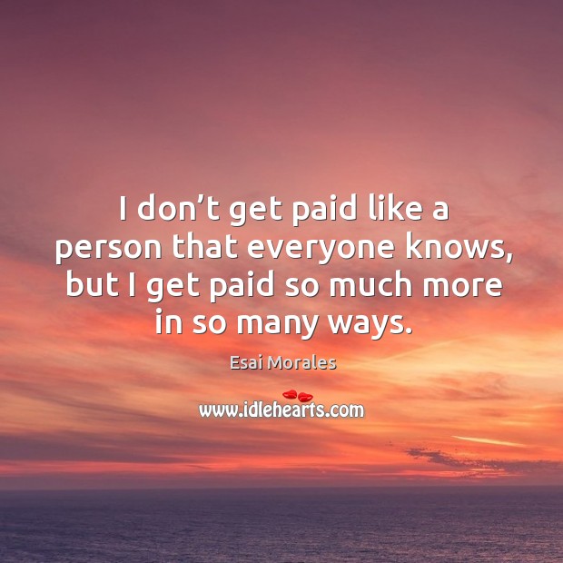 I don’t get paid like a person that everyone knows, but I get paid so much more in so many ways. Esai Morales Picture Quote