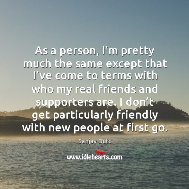 I don’t get particularly friendly with new people at first go. Real Friends Quotes Image