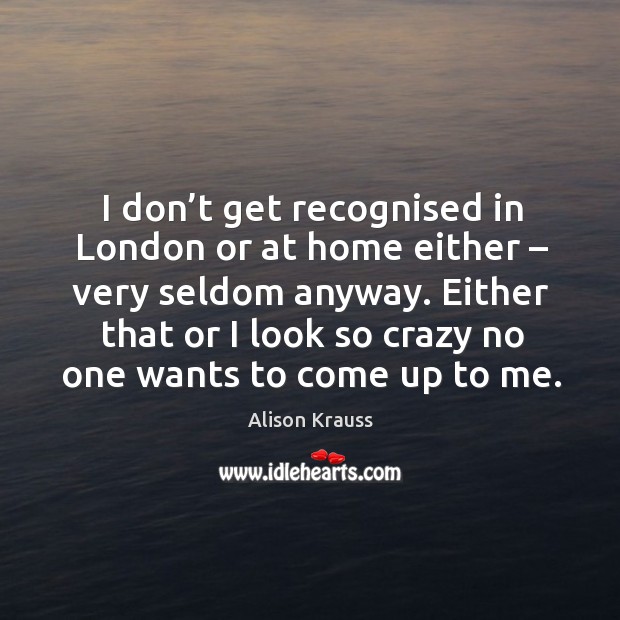I don’t get recognised in london or at home either – very seldom anyway. Alison Krauss Picture Quote