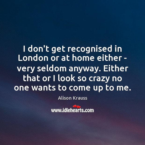 I don’t get recognised in London or at home either – very Alison Krauss Picture Quote