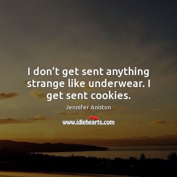 I don’t get sent anything strange like underwear. I get sent cookies. Jennifer Aniston Picture Quote