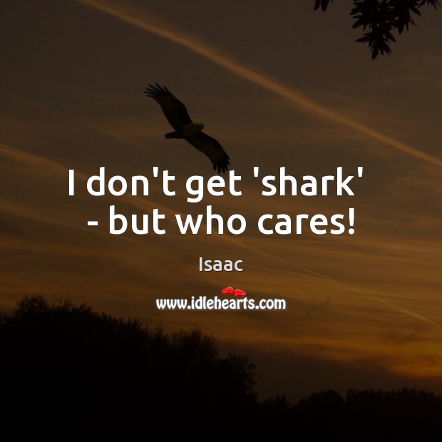 I don’t get ‘shark’  – but who cares! Isaac Picture Quote