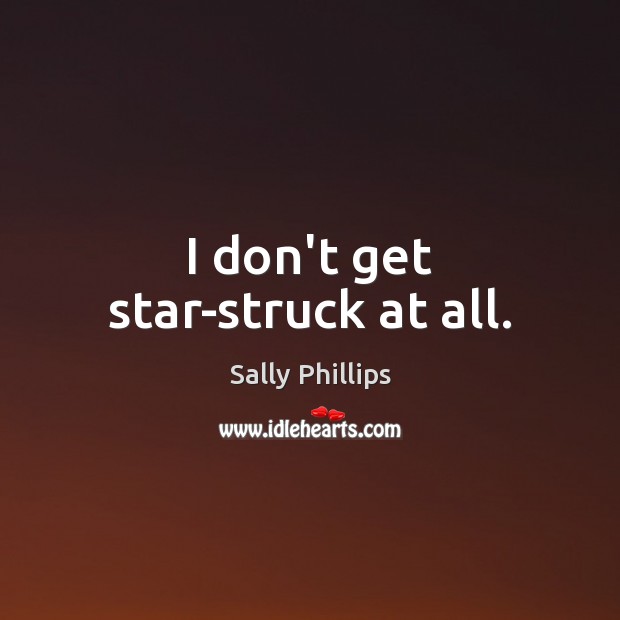 I don’t get star-struck at all. Sally Phillips Picture Quote