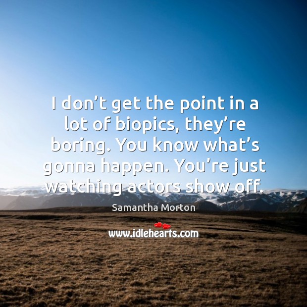 I don’t get the point in a lot of biopics, they’re boring. You know what’s gonna happen. You’re just watching actors show off. Samantha Morton Picture Quote