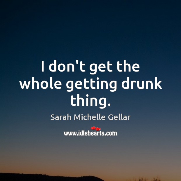I don’t get the whole getting drunk thing. Image