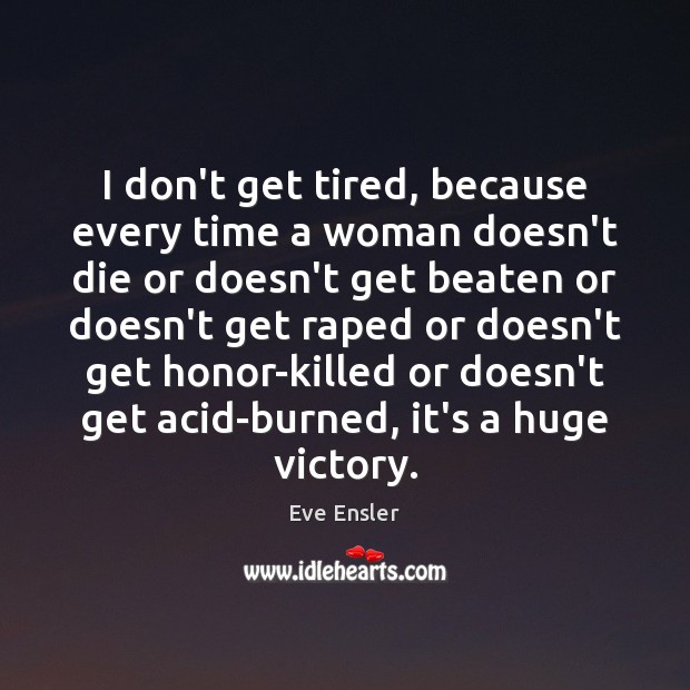 I don’t get tired, because every time a woman doesn’t die or Eve Ensler Picture Quote