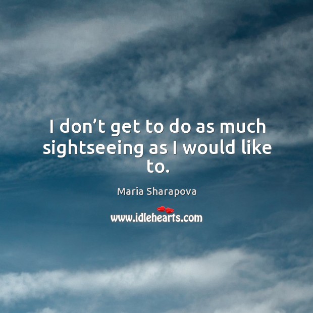 I don’t get to do as much sightseeing as I would like to. Maria Sharapova Picture Quote