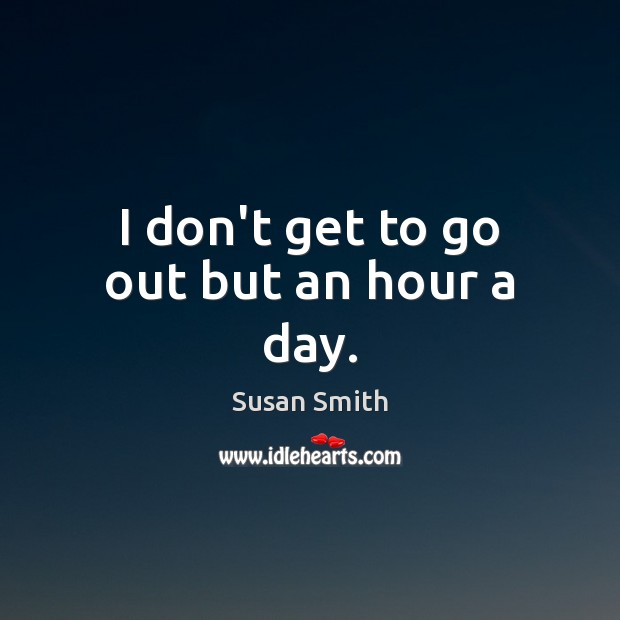 I don’t get to go out but an hour a day. Susan Smith Picture Quote