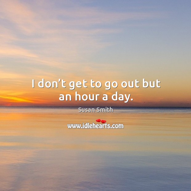 I don’t get to go out but an hour a day. Susan Smith Picture Quote