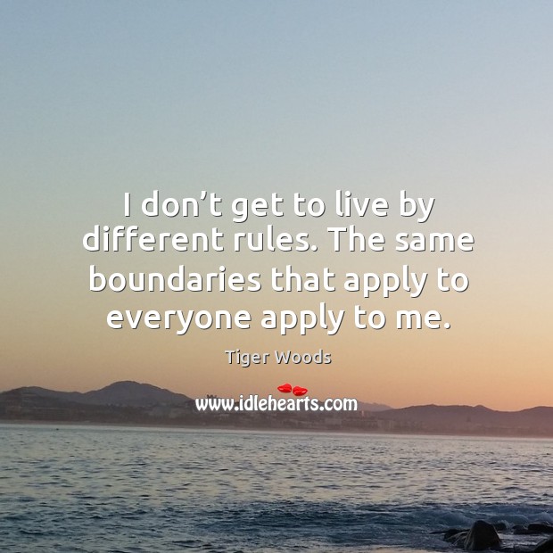 I don’t get to live by different rules. The same boundaries that apply to everyone apply to me. Tiger Woods Picture Quote