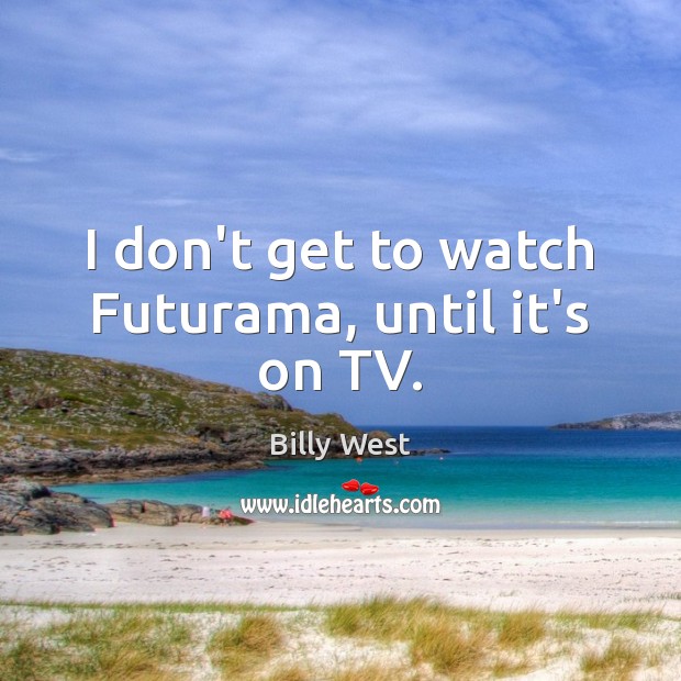 I don’t get to watch Futurama, until it’s on TV. Billy West Picture Quote