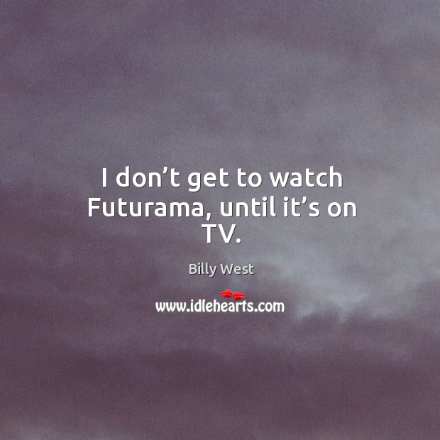 I don’t get to watch futurama, until it’s on tv. Billy West Picture Quote
