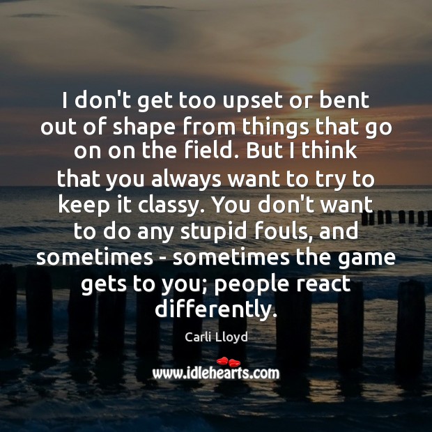 I don’t get too upset or bent out of shape from things Carli Lloyd Picture Quote
