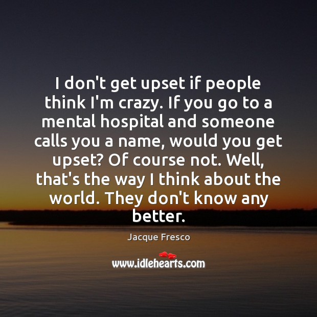 I don’t get upset if people think I’m crazy. If you go Jacque Fresco Picture Quote