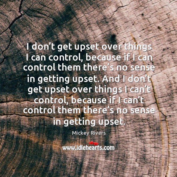 I don’t get upset over things I can control, because if I can control them there’s no sense in getting upset. Image