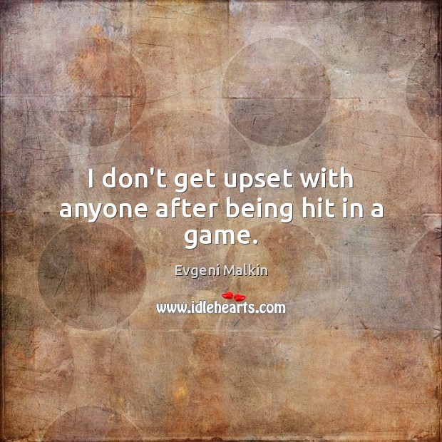 I don’t get upset with anyone after being hit in a game. Evgeni Malkin Picture Quote