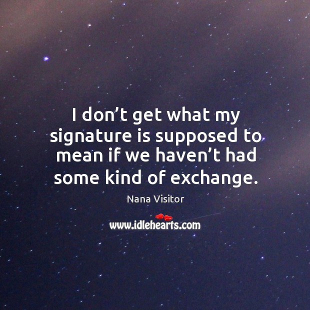 I don’t get what my signature is supposed to mean if we haven’t had some kind of exchange. Nana Visitor Picture Quote
