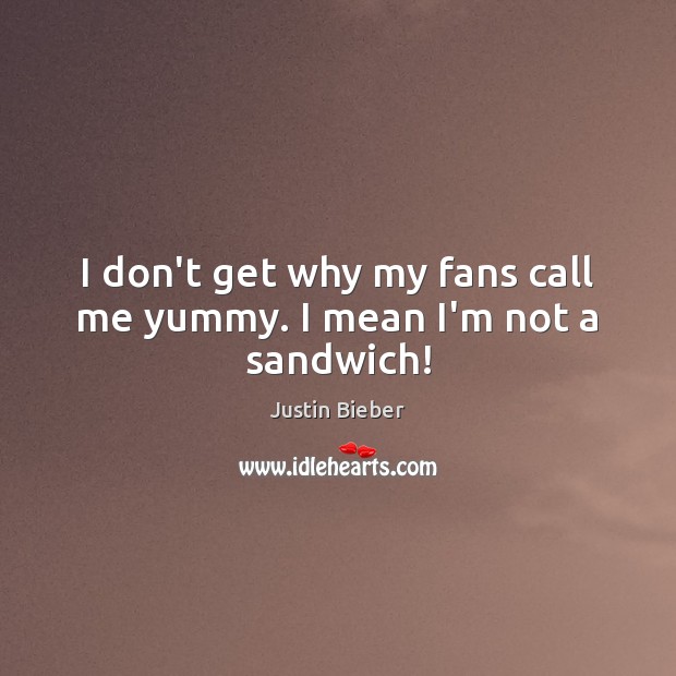 I don’t get why my fans call me yummy. I mean I’m not a sandwich! Justin Bieber Picture Quote
