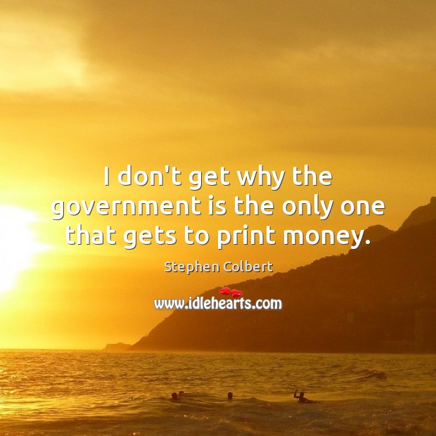 I don’t get why the government is the only one that gets to print money. Stephen Colbert Picture Quote