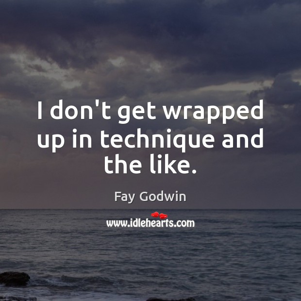 I don’t get wrapped up in technique and the like. Fay Godwin Picture Quote