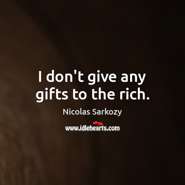I don’t give any gifts to the rich. 