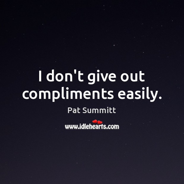 I don’t give out compliments easily. Pat Summitt Picture Quote