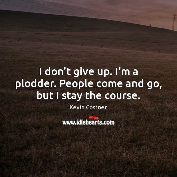 I don’t give up. I’m a plodder. People come and go, but I stay the course. Image