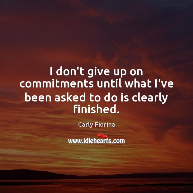 I don’t give up on commitments until what I’ve been asked to do is clearly finished. Carly Fiorina Picture Quote