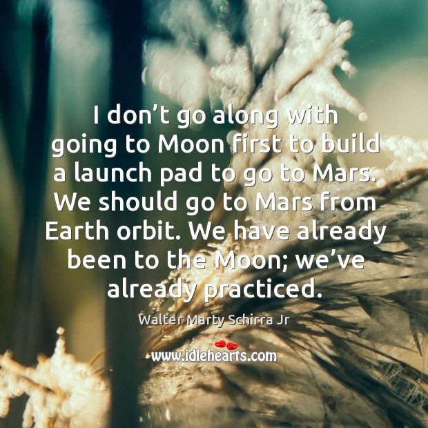 I don’t go along with going to moon first to build a launch pad to go to mars. We should go to mars from earth orbit. Walter Marty Schirra Jr Picture Quote