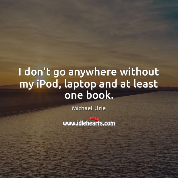 I don’t go anywhere without my iPod, laptop and at least one book. Image
