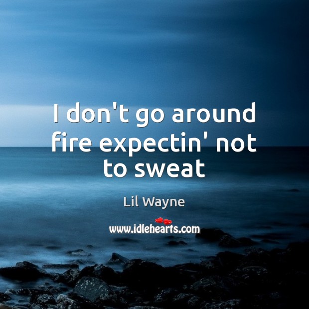 I don’t go around fire expectin’ not to sweat Lil Wayne Picture Quote