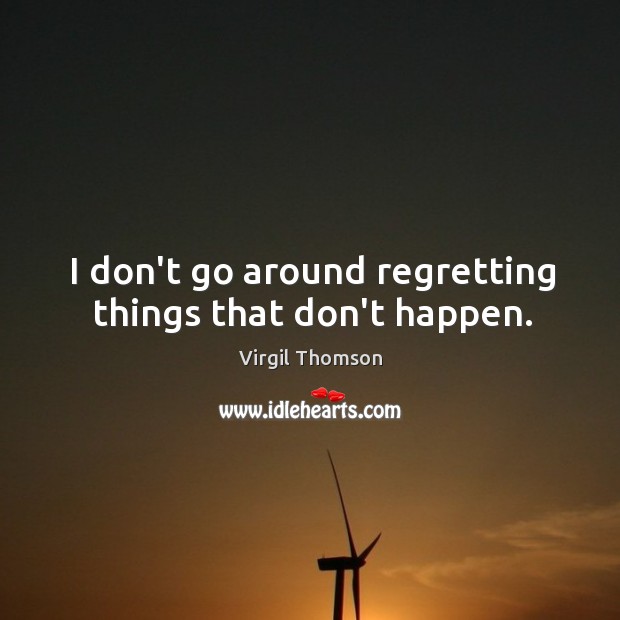 I don’t go around regretting things that don’t happen. Virgil Thomson Picture Quote