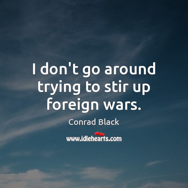 I don’t go around trying to stir up foreign wars. Conrad Black Picture Quote