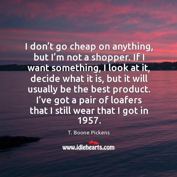 I don’t go cheap on anything, but I’m not a shopper. If I want something, I look at it T. Boone Pickens Picture Quote