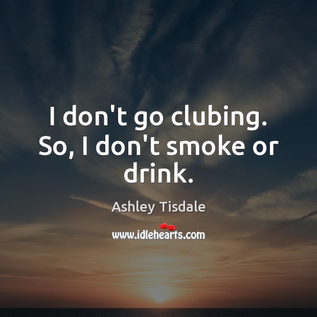 I don’t go clubing. So, I don’t smoke or drink. Ashley Tisdale Picture Quote