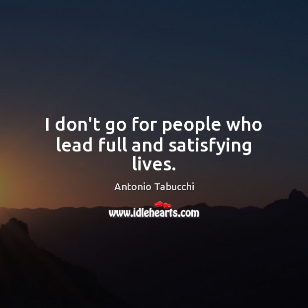 I don’t go for people who lead full and satisfying lives. Antonio Tabucchi Picture Quote