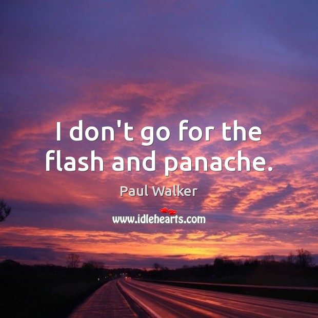 I don’t go for the flash and panache. 