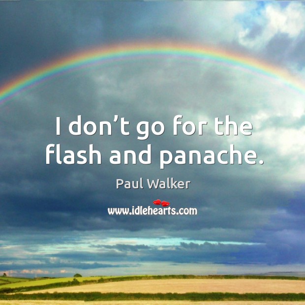 I don’t go for the flash and panache. 