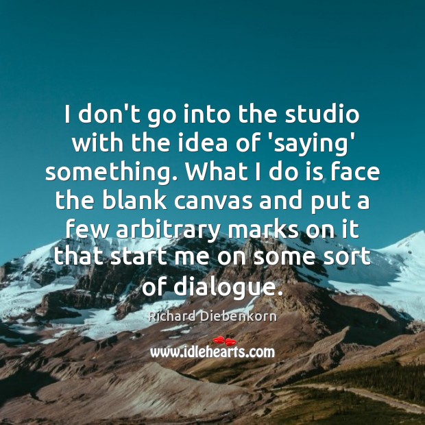 I don’t go into the studio with the idea of ‘saying’ something. Richard Diebenkorn Picture Quote