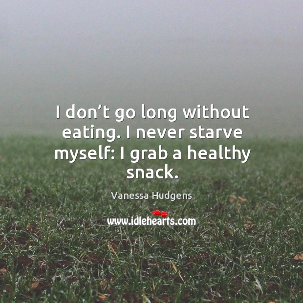 I don’t go long without eating. I never starve myself: I grab a healthy snack. Vanessa Hudgens Picture Quote