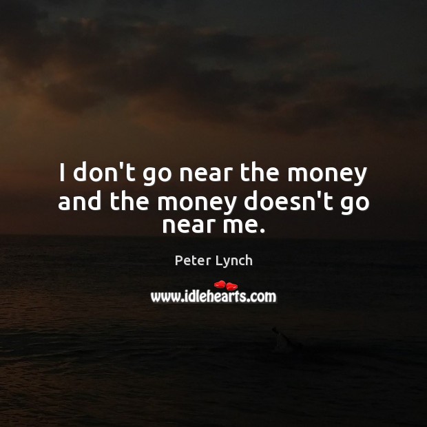 I don’t go near the money and the money doesn’t go near me. Peter Lynch Picture Quote